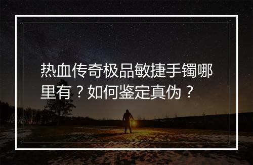 热血传奇极品敏捷手镯哪里有？如何鉴定真伪？