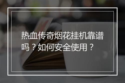 热血传奇烟花挂机靠谱吗？如何安全使用？