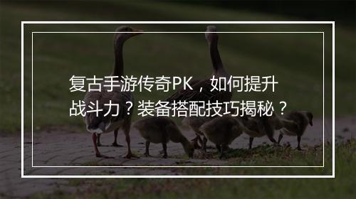 复古手游传奇PK，如何提升战斗力？装备搭配技巧揭秘？