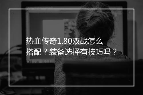 热血传奇1.80双战怎么搭配？装备选择有技巧吗？