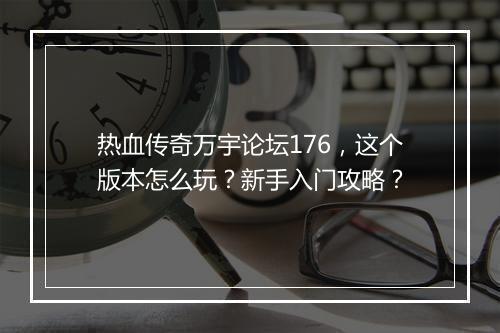 热血传奇万宇论坛176，这个版本怎么玩？新手入门攻略？