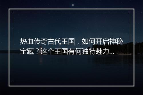 热血传奇古代王国，如何开启神秘宝藏？这个王国有何独特魅力？