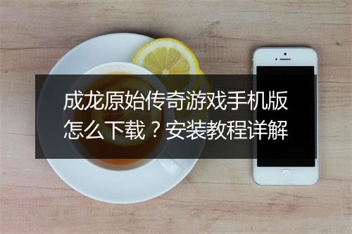 成龙原始传奇游戏手机版怎么下载？安装教程详解