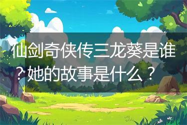 仙剑奇侠传三龙葵是谁？她的故事是什么？