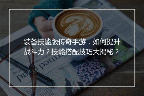 装备技能版传奇手游，如何提升战斗力？技能搭配技巧大揭秘？