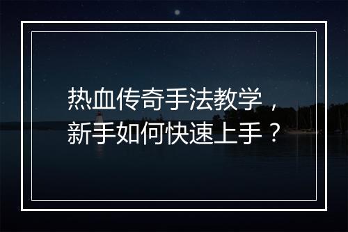 热血传奇手法教学，新手如何快速上手？