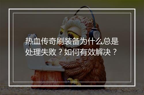 热血传奇刷装备为什么总是处理失败？如何有效解决？
