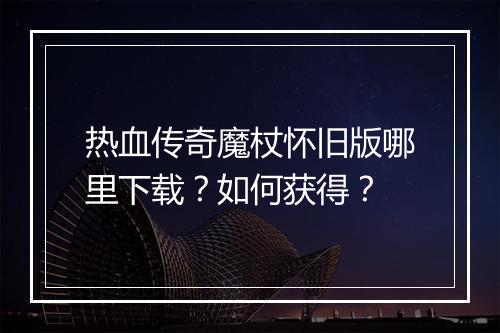 热血传奇魔杖怀旧版哪里下载？如何获得？