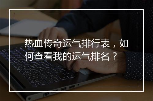 热血传奇运气排行表，如何查看我的运气排名？