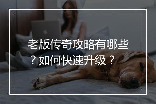 老版传奇攻略有哪些？如何快速升级？