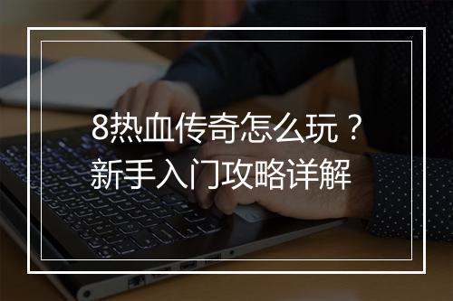 8热血传奇怎么玩？新手入门攻略详解