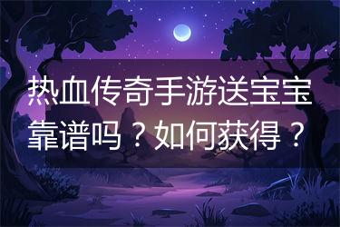 热血传奇手游送宝宝靠谱吗？如何获得？