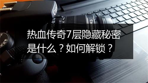 热血传奇7层隐藏秘密是什么？如何解锁？
