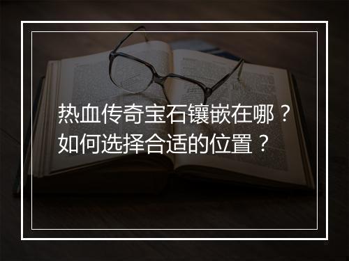 热血传奇宝石镶嵌在哪？如何选择合适的位置？