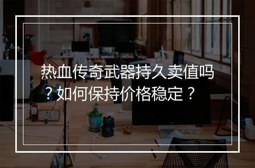 热血传奇武器持久卖值吗？如何保持价格稳定？