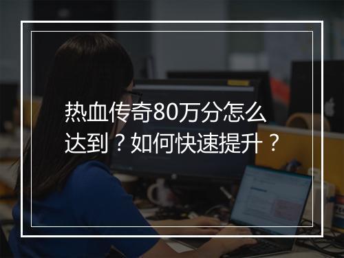 热血传奇80万分怎么达到？如何快速提升？
