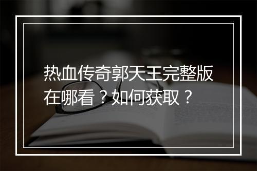 热血传奇郭天王完整版在哪看？如何获取？