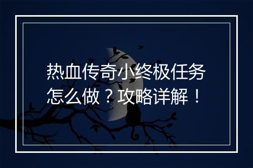 热血传奇小终极任务怎么做？攻略详解！