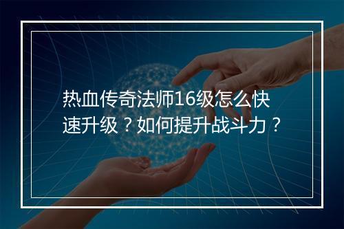热血传奇法师16级怎么快速升级？如何提升战斗力？