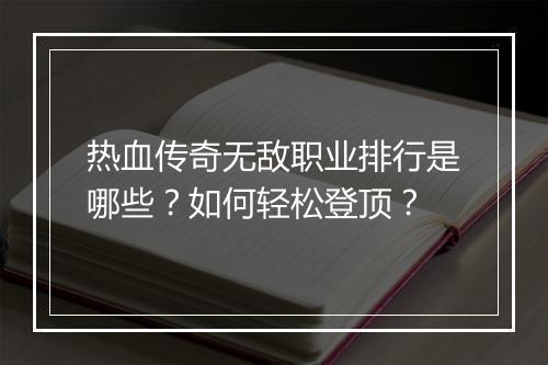 热血传奇无敌职业排行是哪些？如何轻松登顶？