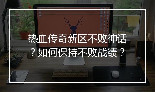 热血传奇新区不败神话？如何保持不败战绩？
