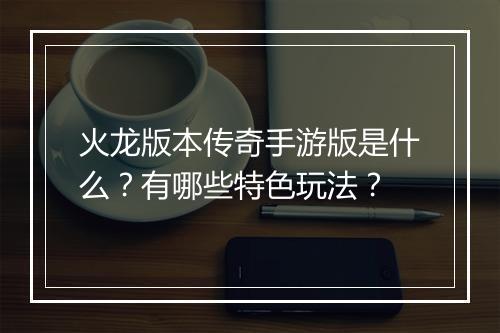 火龙版本传奇手游版是什么？有哪些特色玩法？