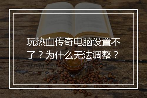 玩热血传奇电脑设置不了？为什么无法调整？