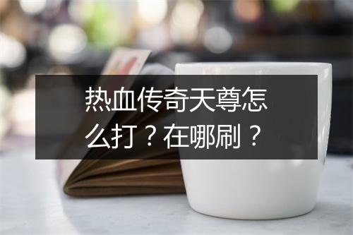 热血传奇天尊怎么打？在哪刷？