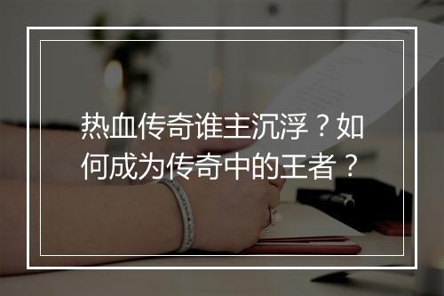 热血传奇谁主沉浮？如何成为传奇中的王者？