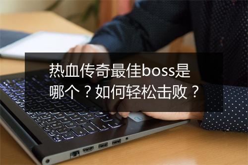 热血传奇最佳boss是哪个？如何轻松击败？