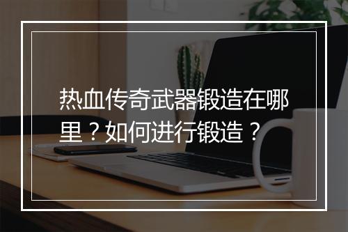 热血传奇武器锻造在哪里？如何进行锻造？