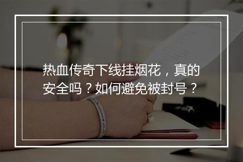 热血传奇下线挂烟花，真的安全吗？如何避免被封号？