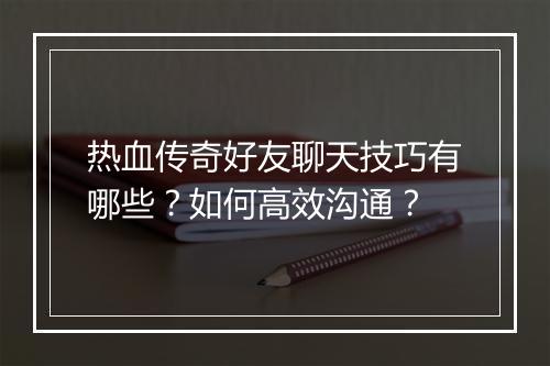 热血传奇好友聊天技巧有哪些？如何高效沟通？