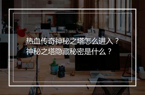 热血传奇神秘之塔怎么进入？神秘之塔隐藏秘密是什么？