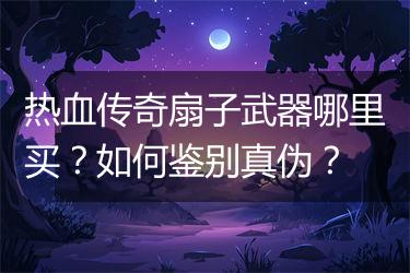 热血传奇扇子武器哪里买？如何鉴别真伪？