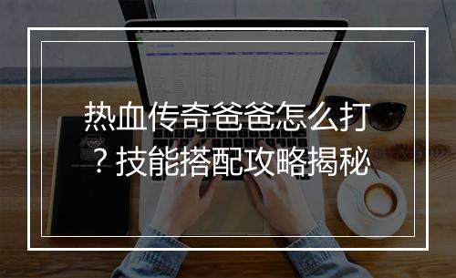 热血传奇爸爸怎么打？技能搭配攻略揭秘