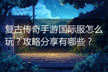 复古传奇手游国际服怎么玩？攻略分享有哪些？