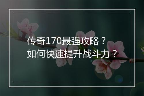 传奇170最强攻略？如何快速提升战斗力？