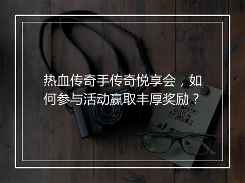 热血传奇手传奇悦享会，如何参与活动赢取丰厚奖励？