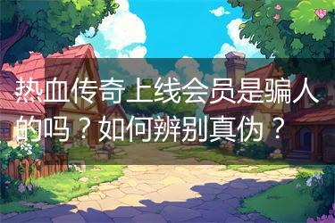 热血传奇上线会员是骗人的吗？如何辨别真伪？