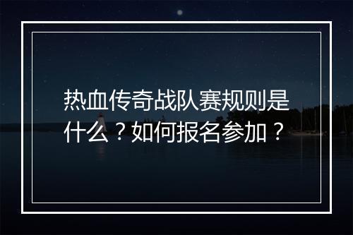 热血传奇战队赛规则是什么？如何报名参加？