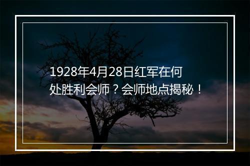 1928年4月28日红军在何处胜利会师？会师地点揭秘！