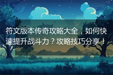 符文版本传奇攻略大全，如何快速提升战斗力？攻略技巧分享！