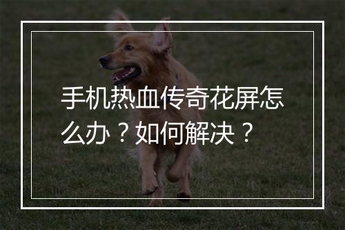 手机热血传奇花屏怎么办？如何解决？