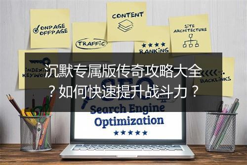 沉默专属版传奇攻略大全？如何快速提升战斗力？
