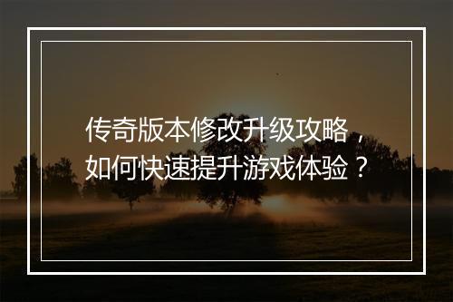 传奇版本修改升级攻略，如何快速提升游戏体验？