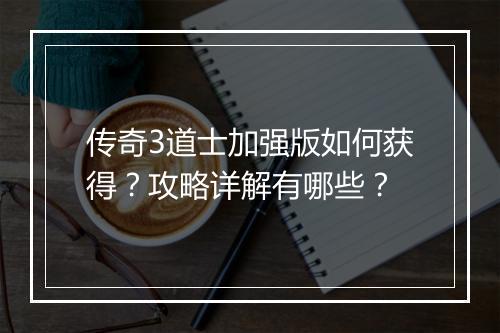 传奇3道士加强版如何获得？攻略详解有哪些？