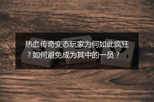 热血传奇变态玩家为何如此疯狂？如何避免成为其中的一员？