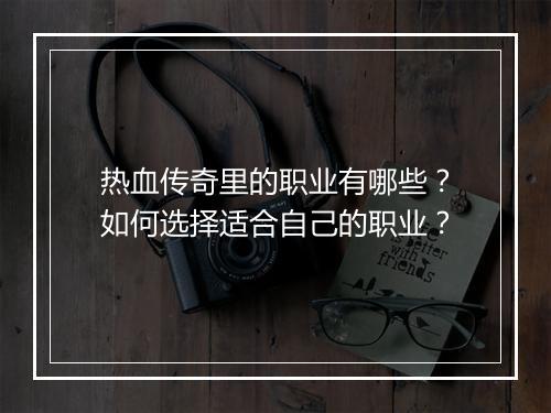 热血传奇里的职业有哪些？如何选择适合自己的职业？
