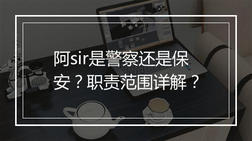 阿sir是警察还是保安？职责范围详解？